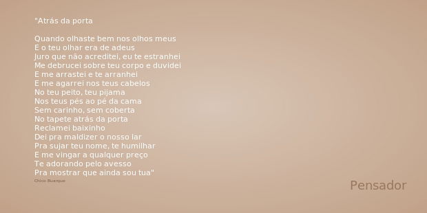 Atrás da porta Quando olhaste bem nos olhos meus
E o teu olhar era de adeus
Juro que não acreditei, eu te estranhei
Me debrucei sobre teu corpo e duvidei
E me a... Frase de Chico Buarque.
