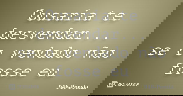 Ousaria te desvendar... se o vendado não fosse eu... Frase de 946-Poesia.