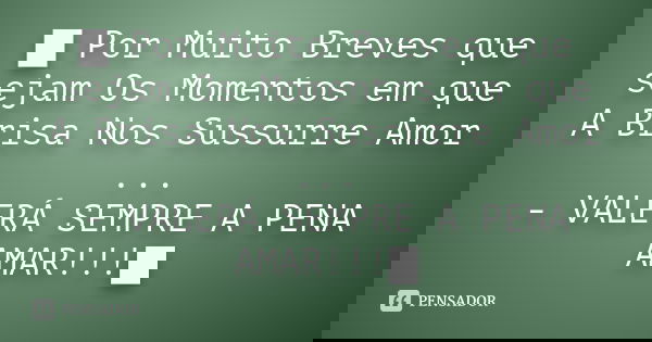 █ Por Muito Breves que sejam Os Momentos em que A Brisa Nos Sussurre Amor ... - VALERÁ SEMPRE A PENA AMAR!!!█