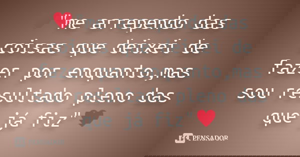 ♥"me arrependo das coisas que deixei de fazer por enquanto,mas sou resultado pleno das que já fiz"♥