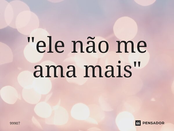 ⁠"ele não me ama mais"... Frase de 99907.