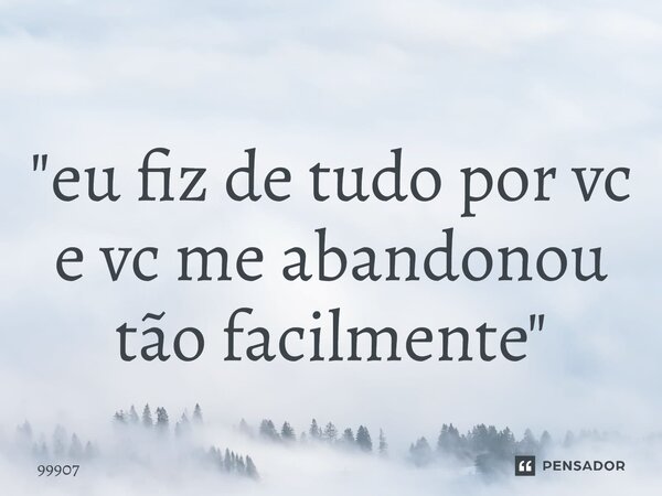 ⁠"eu fiz de tudo por vc e vc me abandonou tão facilmente"... Frase de 99907.