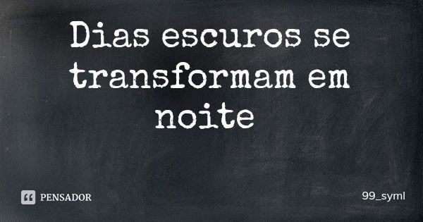 Dias escuros se transformam em noite... Frase de 99_syml.