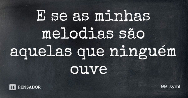 E se as minhas melodias são aquelas que ninguém ouve... Frase de 99_syml.