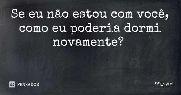 Se eu não estou com você, como eu poderia dormi novamente?... Frase de 99_syml.