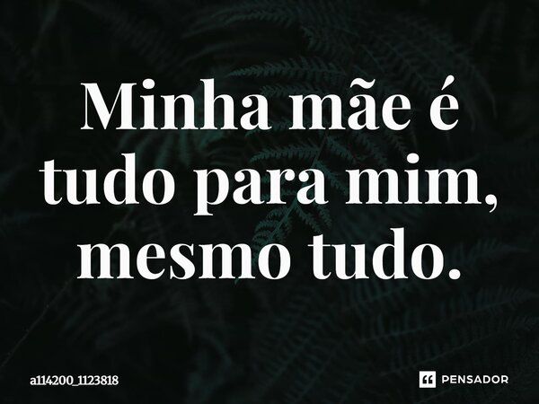 Minha mãe é tudo para mim, mesmo tudo.... Frase de a114200_1123818.