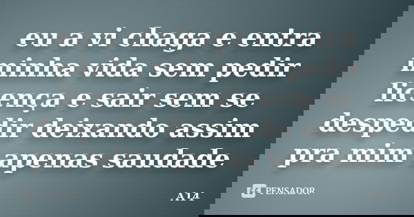 eu a vi chaga e entra minha vida sem pedir licença e sair sem se despedir deixando assim pra mim apenas saudade... Frase de A14.