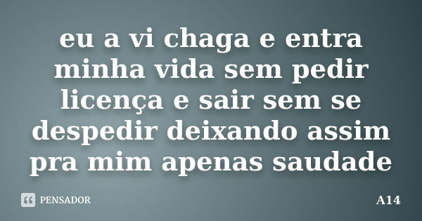 eu a vi chaga e entra minha vida sem pedir licença e sair sem se despedir deixando assim pra mim apenas saudade... Frase de A14.