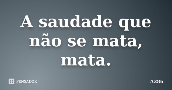 A saudade que não se mata, mata.... Frase de A286.