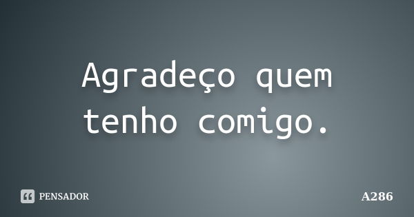 Agradeço quem tenho comigo.... Frase de A286.