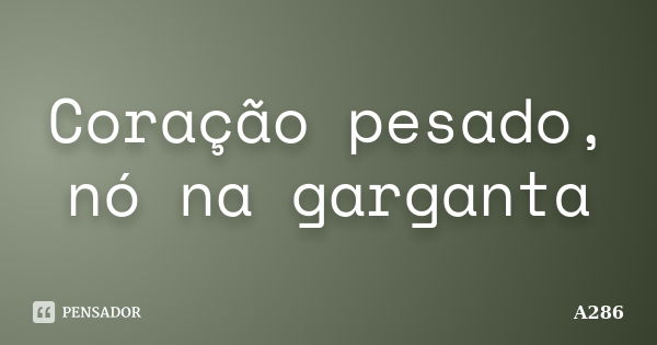 Coração pesado, nó na garganta... Frase de A286.