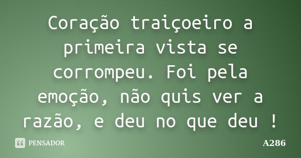 Coração traiçoeiro a primeira vista se corrompeu. Foi pela emoção, não quis ver a razão, e deu no que deu !... Frase de A286.