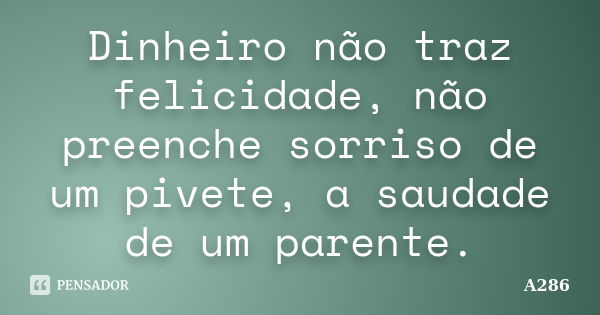 Dinheiro não traz felicidade, não preenche sorriso de um pivete, a saudade de um parente.... Frase de A286.