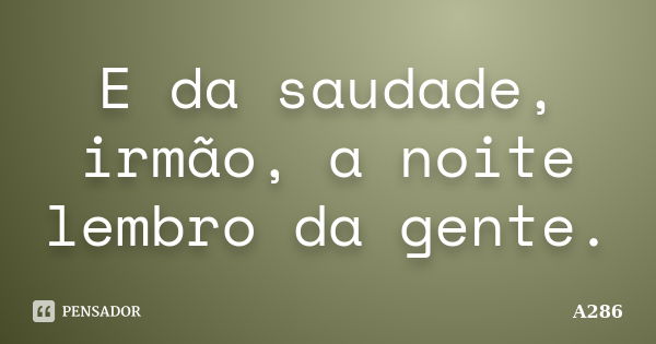 E da saudade, irmão, a noite lembro da gente.... Frase de A286.