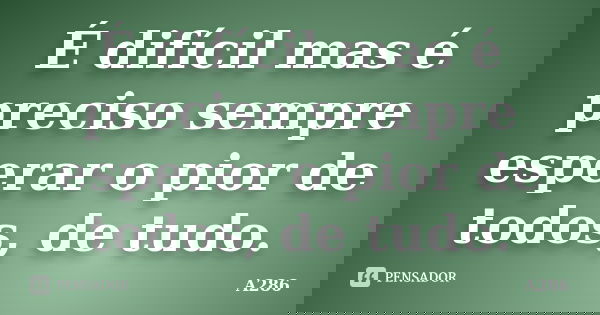 É difícil mas é preciso sempre esperar o pior de todos, de tudo.... Frase de A286.