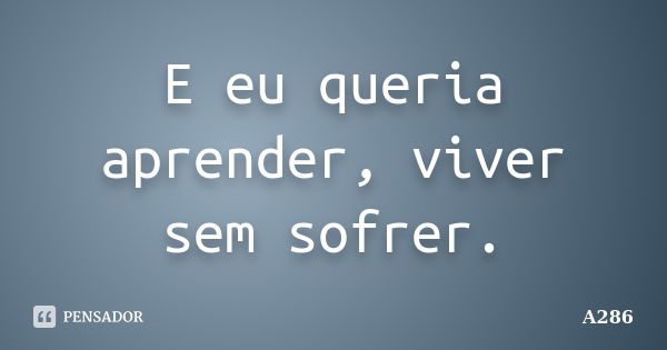 E eu queria aprender, viver sem sofrer.... Frase de A286.