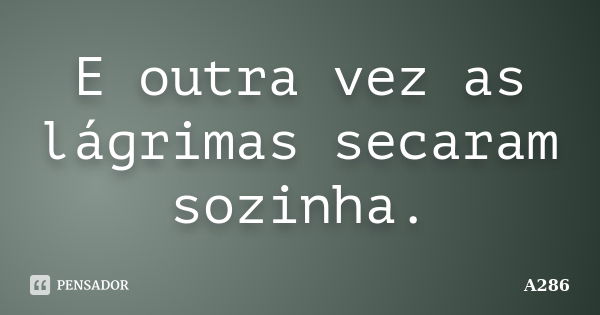 E outra vez as lágrimas secaram sozinha.... Frase de A286.