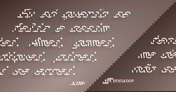 Eu só queria se feliz e assim tentei. Amei, gamei, me dediquei, pirei, não sei se errei.... Frase de A286.
