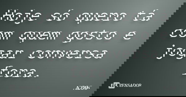 Hoje só quero tá com quem gosto e jogar conversa fora.... Frase de A286.