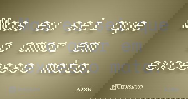 Mas eu sei que o amor em excesso mata.... Frase de A286.