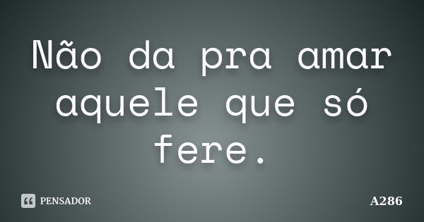 Não da pra amar aquele que só fere.... Frase de A286.