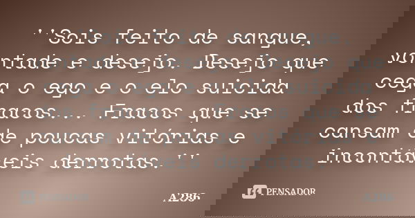 ''Sois feito de sangue, vontade e desejo. Desejo que cega o ego e o elo suicida dos fracos... Fracos que se cansam de poucas vitórias e incontáveis derrotas.''... Frase de A286.
