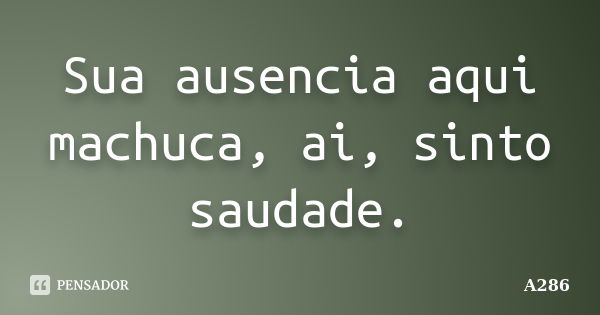 Sua ausencia aqui machuca, ai, sinto saudade.... Frase de A286.