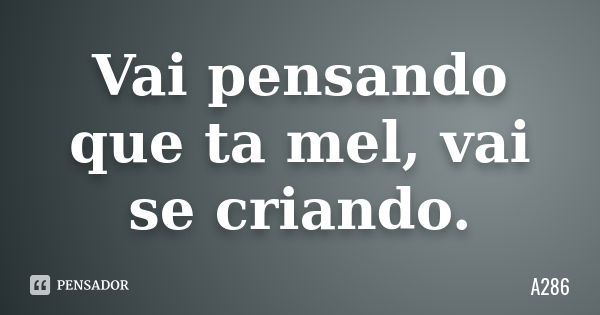 Vai pensando que ta mel, vai se criando.... Frase de A286.