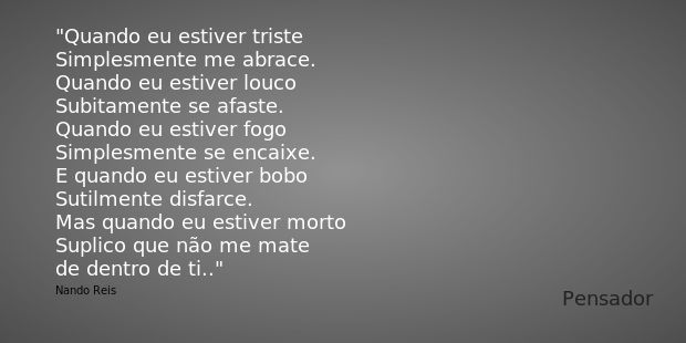 Quando eu estiver triste
Simplesmente me abrace.
Quando eu estiver louco
Subitamente se afaste.
Quando eu estiver fogo
Simplesmente se encaixe.
E quando eu esti... Frase de Nando Reis.