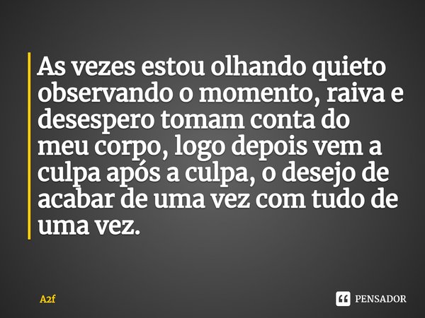 ⁠As vezes estou olhando quieto observando o momento, raiva e desespero tomam conta do meu corpo, logo depois vem a culpa após a culpa, o desejo de acabar de uma... Frase de A2f.