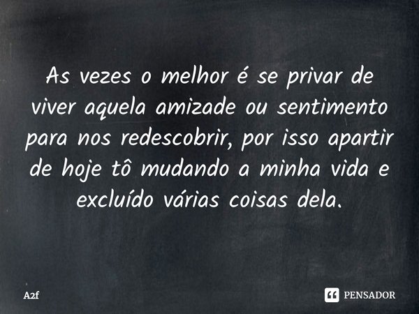 ⁠As vezes o melhor é se privar de viver aquela amizade ou sentimento para nos redescobrir, por isso apartir de hoje tô mudando a minha vida e excluído várias co... Frase de A2f.