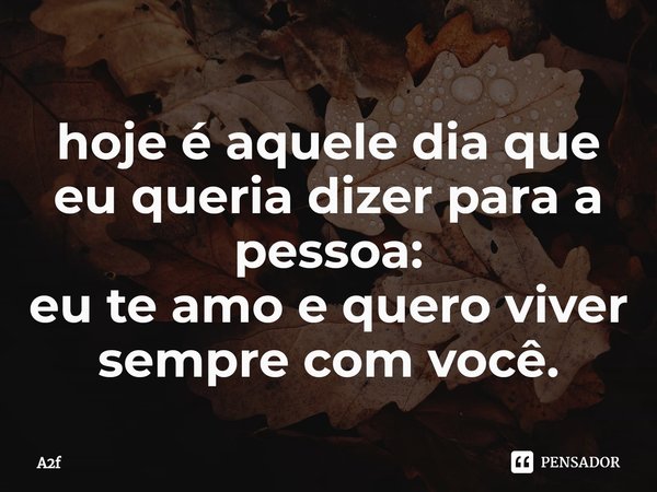 ⁠hoje é aquele dia que eu queria dizer para a pessoa:
eu te amo e quero viver sempre com você.... Frase de A2f.