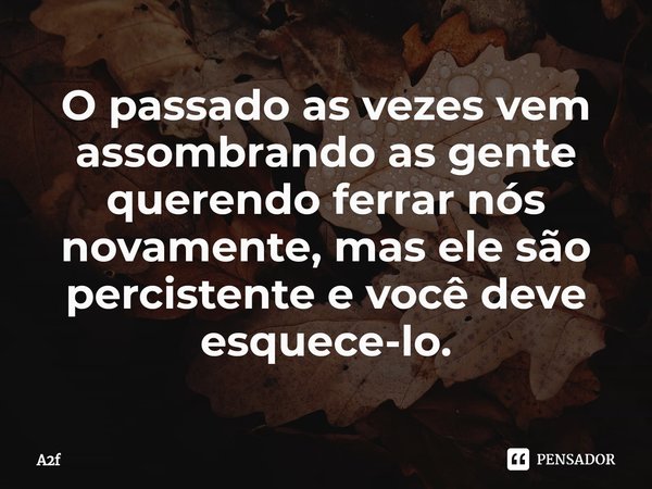 ⁠O passado as vezes vem assombrando as gente querendo ferrar nós novamente, mas ele são percistente e você deve esquece-lo.... Frase de A2f.