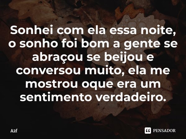 ⁠Sonhei com ela essa noite, o sonho foi bom a gente se abraçou se beijou e conversou muito, ela me mostrou oque era um sentimento verdadeiro.... Frase de A2f.