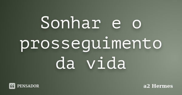 Sonhar e o prosseguimento da vida... Frase de a2 Hermes.