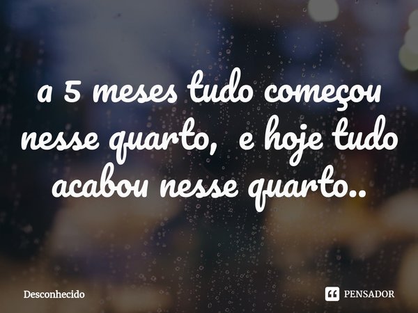 ⁠a 5 meses tudo começou nesse quarto, e hoje tudo acabou nesse quarto..