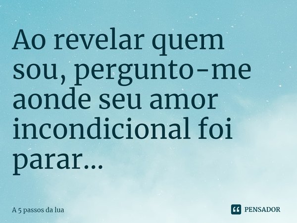 ⁠Ao revelar quem sou, pergunto-me aonde seu amor incondicional foi parar...... Frase de A 5 passos da lua.