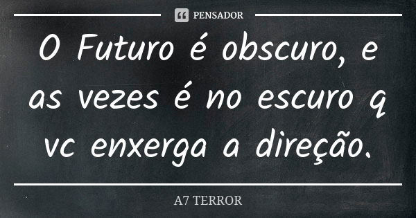 O Futuro é obscuro, e as vezes é no escuro q vc enxerga a direção.... Frase de A7 TERROR.