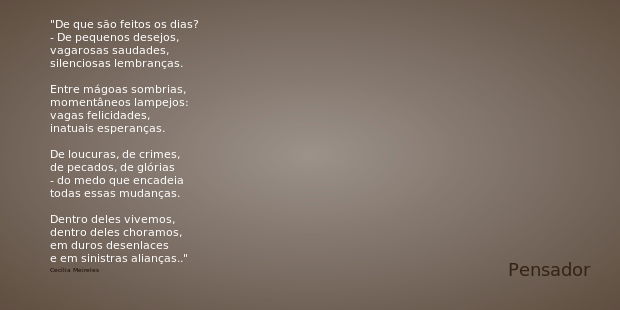 De que são feitos os dias? - De pequenos desejos, vagarosas saudades, silenciosas lembranças. Entre mágoas sombrias, momentâneos lampejos: vagas felicidades, in... Frase de Cecília Meireles.