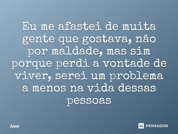 ⁠Eu me afastei de muita gente que gostava, não por maldade, mas sim porque perdi a vontade de viver, serei um problema a menos na vida dessas pessoas... Frase de aaaa.