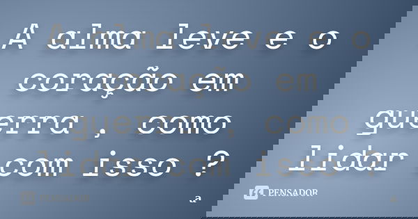 A alma leve e o coração em guerra , como lidar com isso ?... Frase de A..