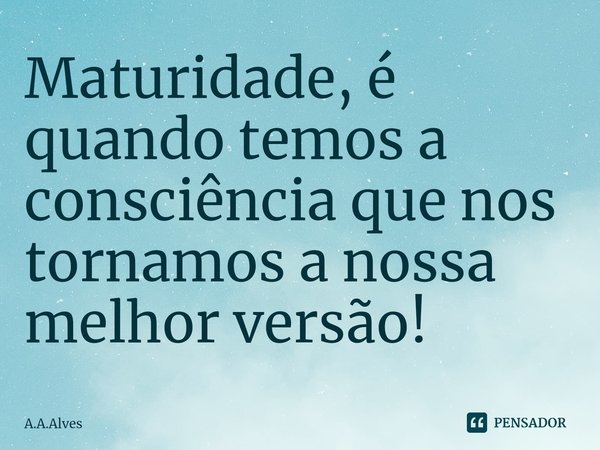 ⁠Maturidade, é quando temos a consciência que nos tornamos a nossa melhor versão!... Frase de A.A.Alves.