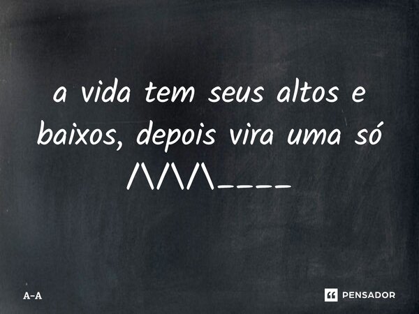 ⁠a vida tem seus altos e baixos, depois vira uma só /\/\/\____... Frase de A-A.