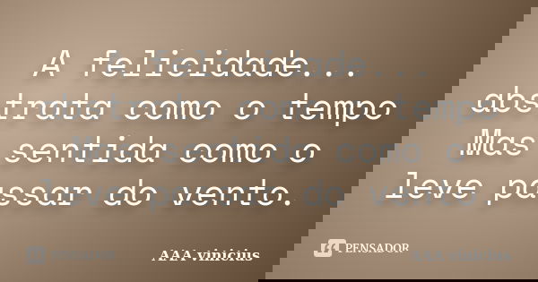 A felicidade... abstrata como o tempo Mas sentida como o leve passar do vento.... Frase de AAA vinicius.