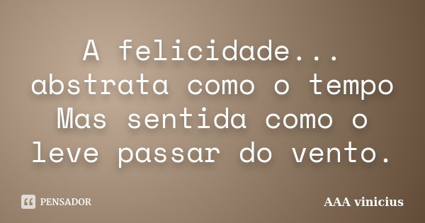 A felicidade... abstrata como o tempo Mas sentida como o leve passar do vento.... Frase de AAA vinicius.