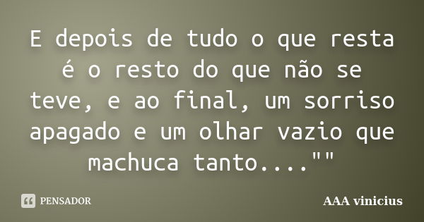 E depois de tudo o que resta é o resto do que não se teve, e ao final, um sorriso apagado e um olhar vazio que machuca tanto....""... Frase de AAA Vinicius.