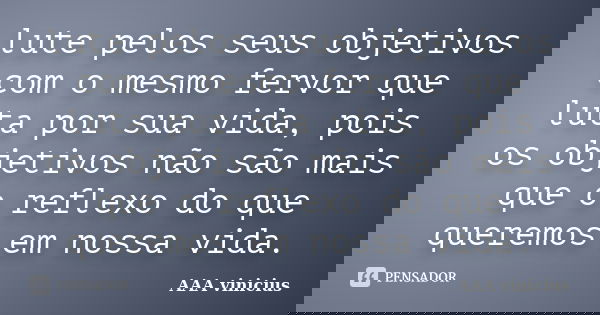 lute pelos seus objetivos com o mesmo fervor que luta por sua vida, pois os objetivos não são mais que o reflexo do que queremos em nossa vida.... Frase de AAA vinicius.