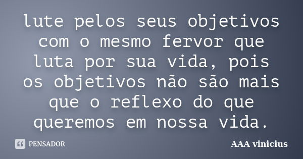 lute pelos seus objetivos com o mesmo fervor que luta por sua vida, pois os objetivos não são mais que o reflexo do que queremos em nossa vida.... Frase de AAA vinicius.