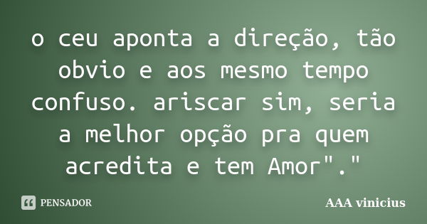 o ceu aponta a direção, tão obvio e aos mesmo tempo confuso. ariscar sim, seria a melhor opção pra quem acredita e tem Amor"."... Frase de AAA Vinicius.