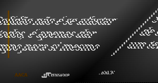 Solidão não é se afastar de todos, é apenas dar um tempo para si mesmo... Frase de AACA.